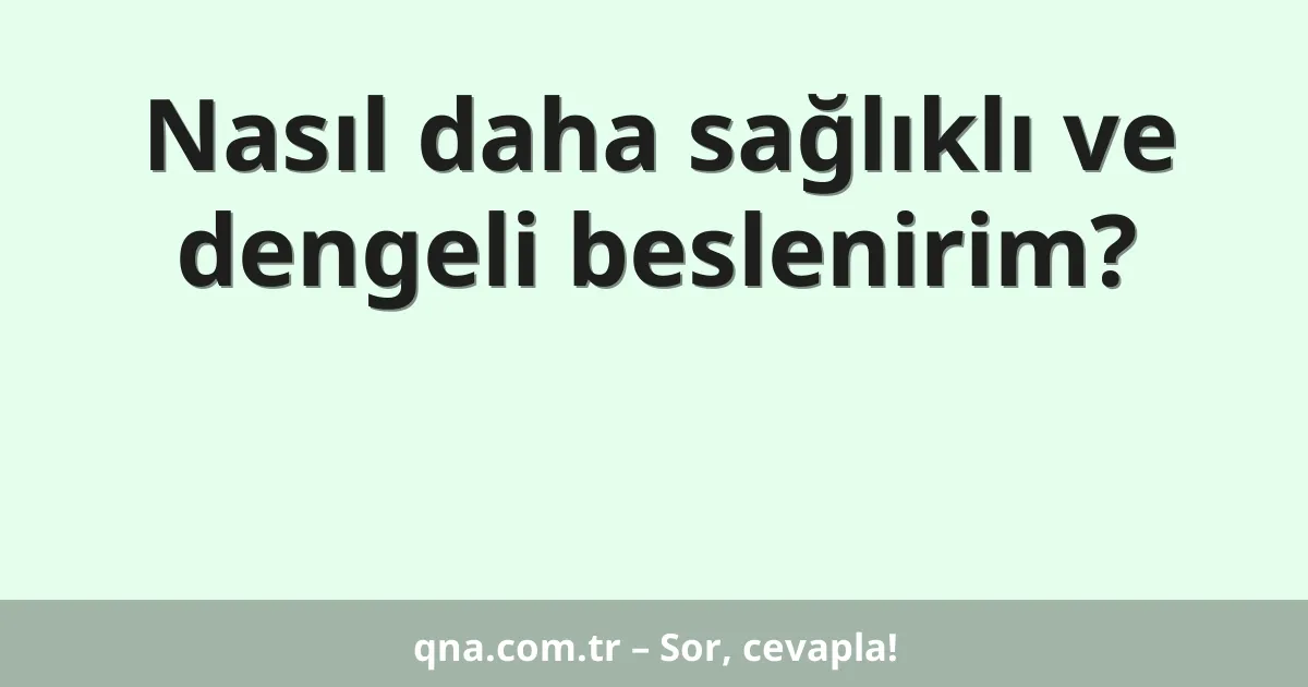 Nasıl daha sağlıklı ve dengeli beslenirim?