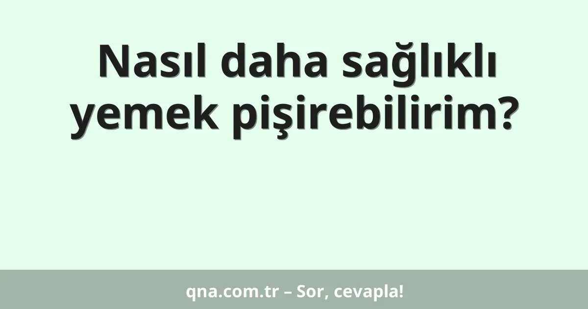 Nasıl daha sağlıklı yemek pişirebilirim?