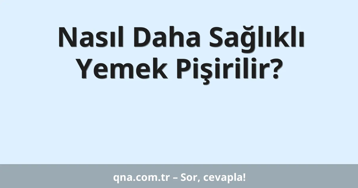 Nasıl Daha Sağlıklı Yemek Pişirilir?