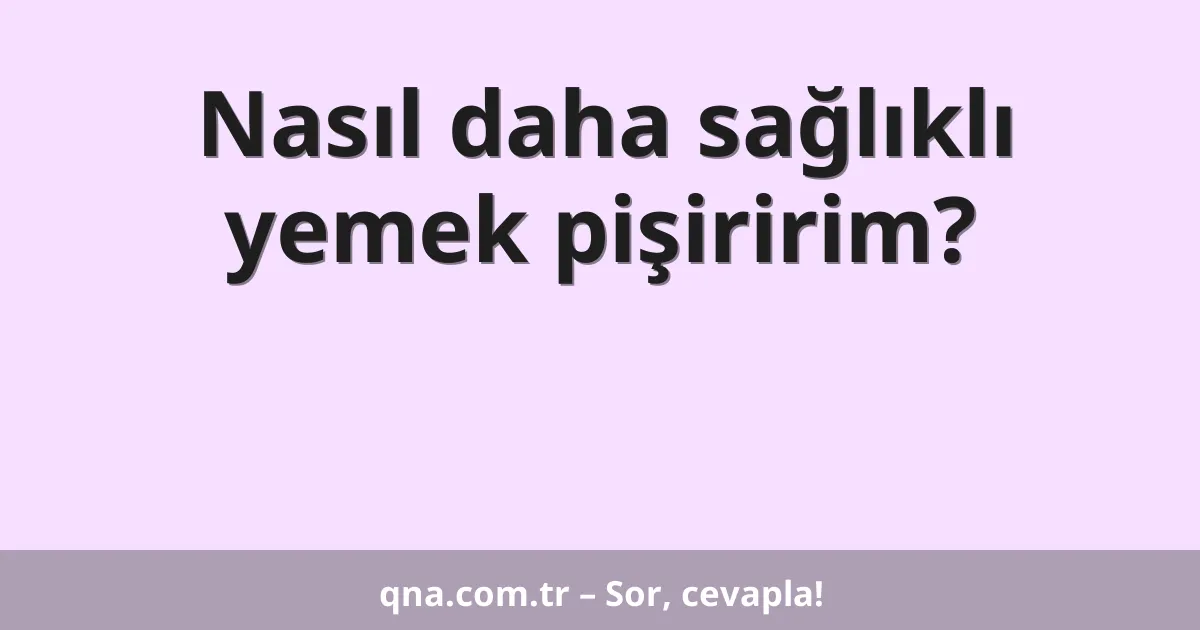 Nasıl daha sağlıklı yemek pişiririm?
