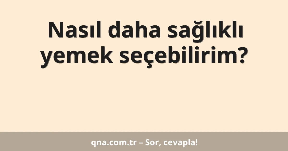 Nasıl daha sağlıklı yemek seçebilirim?