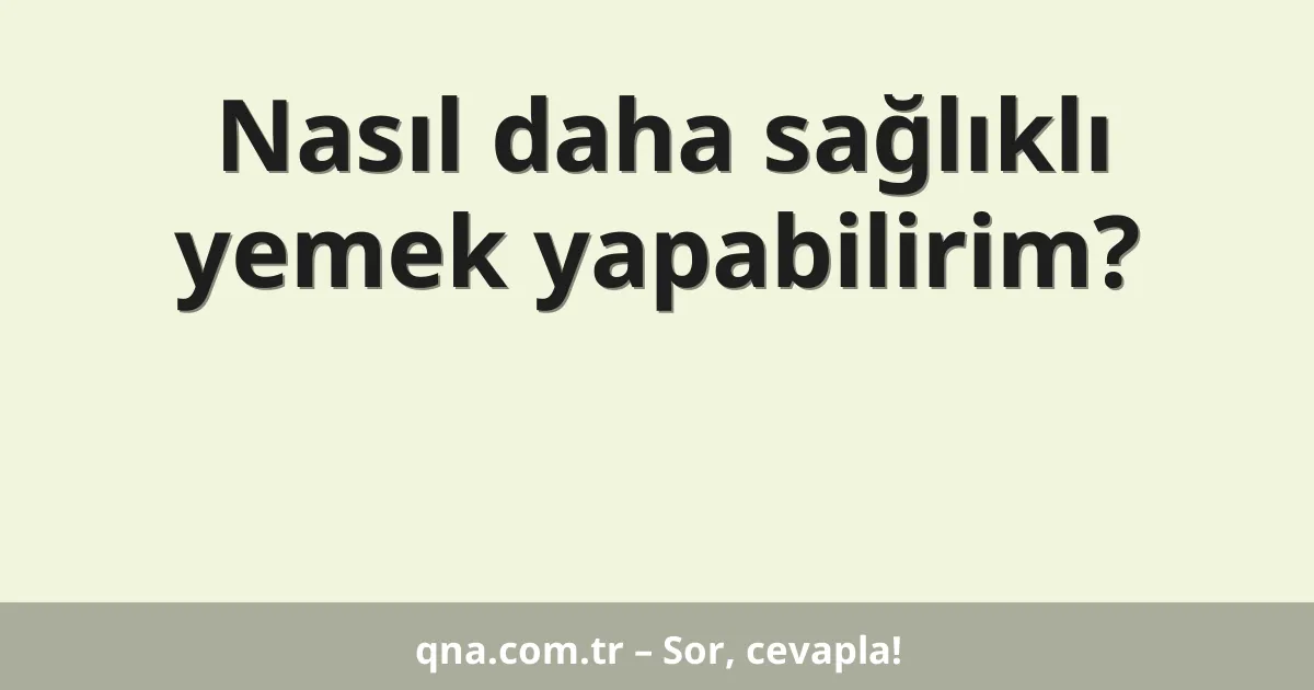 Nasıl daha sağlıklı yemek yapabilirim?