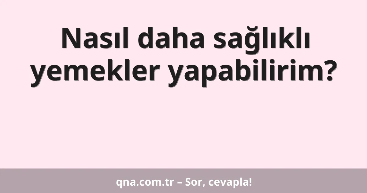Nasıl daha sağlıklı yemekler yapabilirim?