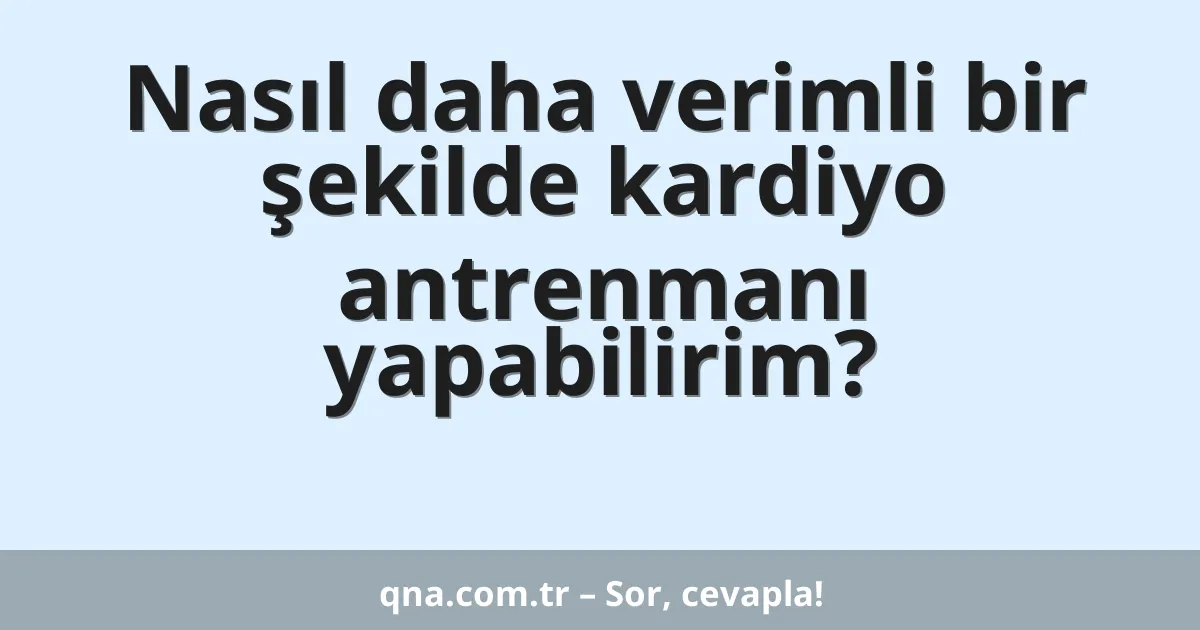 Nasıl daha verimli bir şekilde kardiyo antrenmanı yapabilirim?