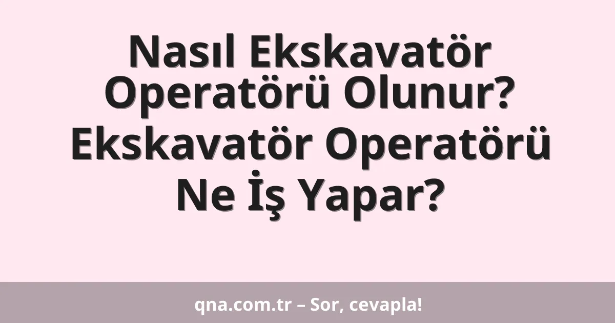 Nasıl Ekskavatör Operatörü Olunur? Ekskavatör Operatörü Ne İş Yapar?