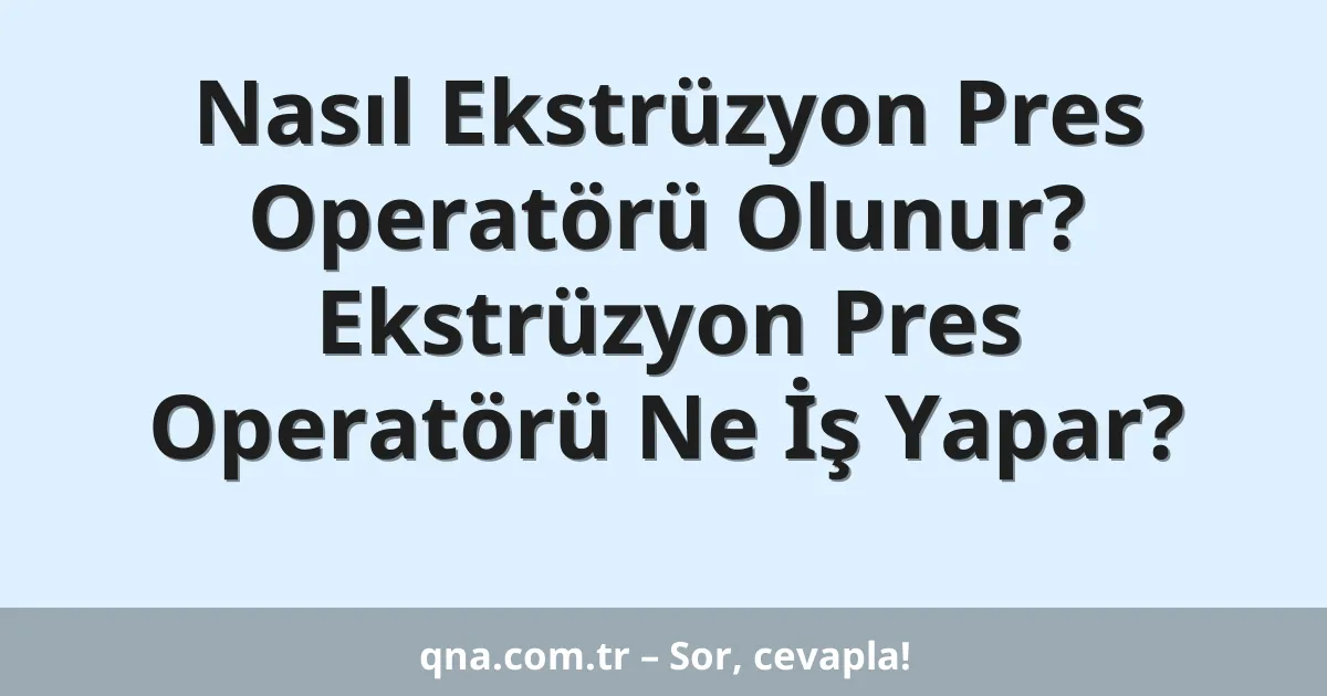 Nasıl Ekstrüzyon Pres Operatörü Olunur? Ekstrüzyon Pres Operatörü Ne İş Yapar?