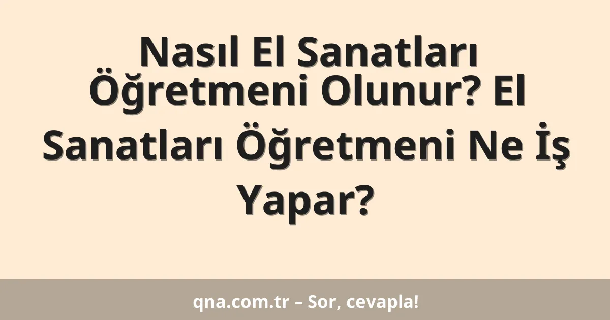 Nasıl El Sanatları Öğretmeni Olunur? El Sanatları Öğretmeni Ne İş Yapar?