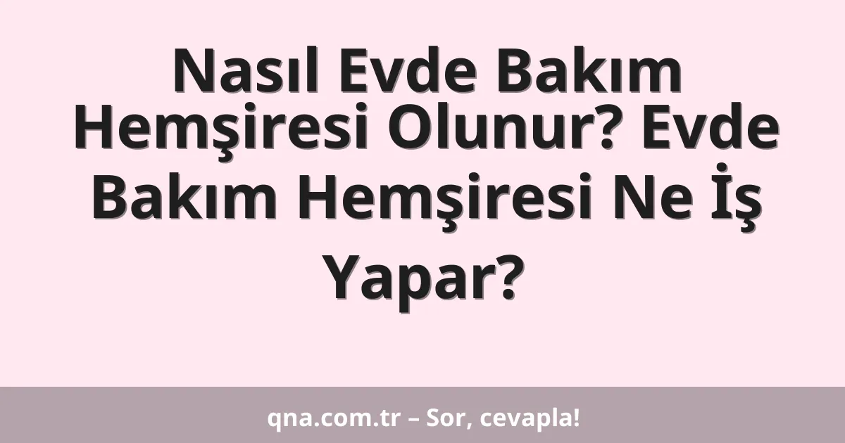 Nasıl Evde Bakım Hemşiresi Olunur? Evde Bakım Hemşiresi Ne İş Yapar?