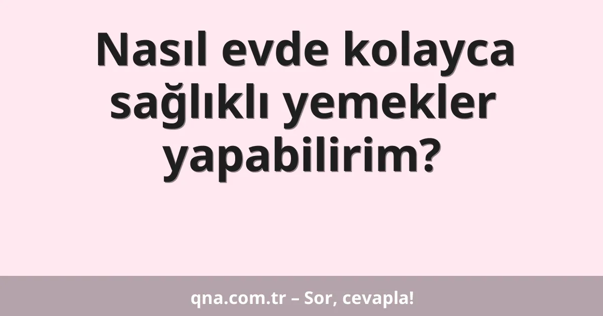 Nasıl evde kolayca sağlıklı yemekler yapabilirim?