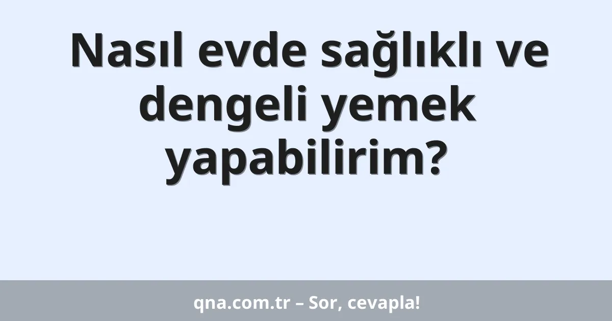 Nasıl evde sağlıklı ve dengeli yemek yapabilirim?
