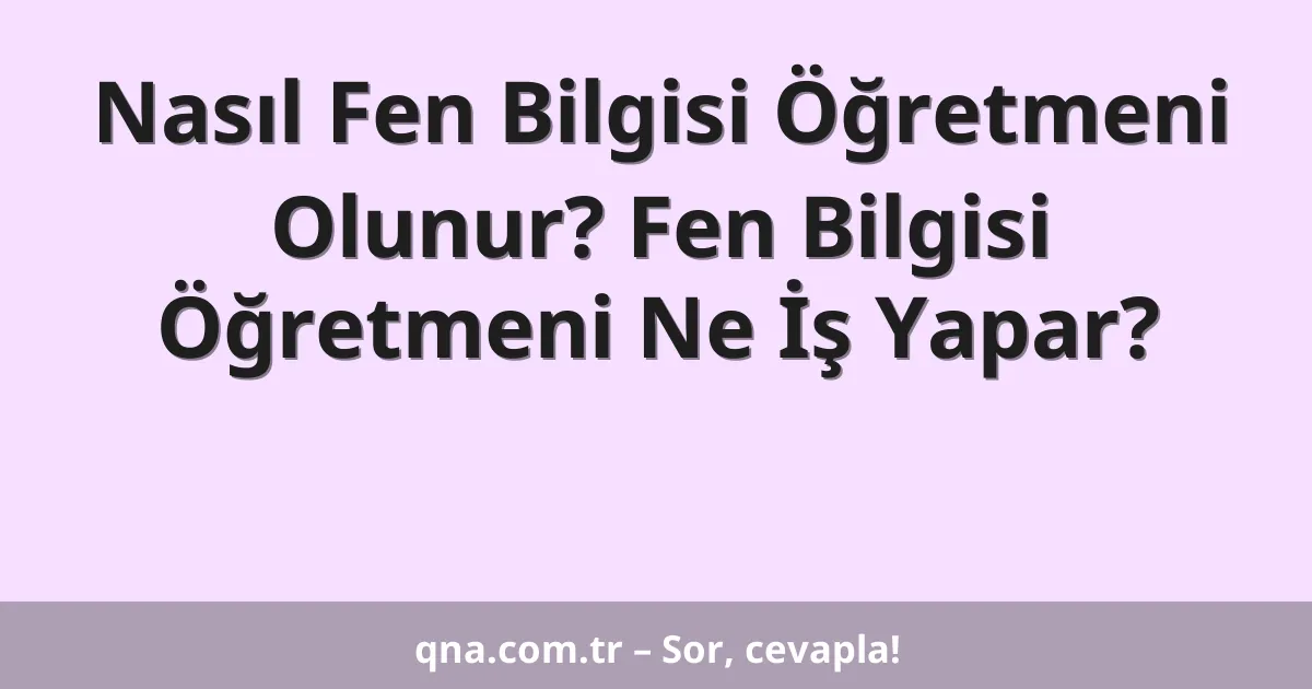 Nasıl Fen Bilgisi Öğretmeni Olunur? Fen Bilgisi Öğretmeni Ne İş Yapar?