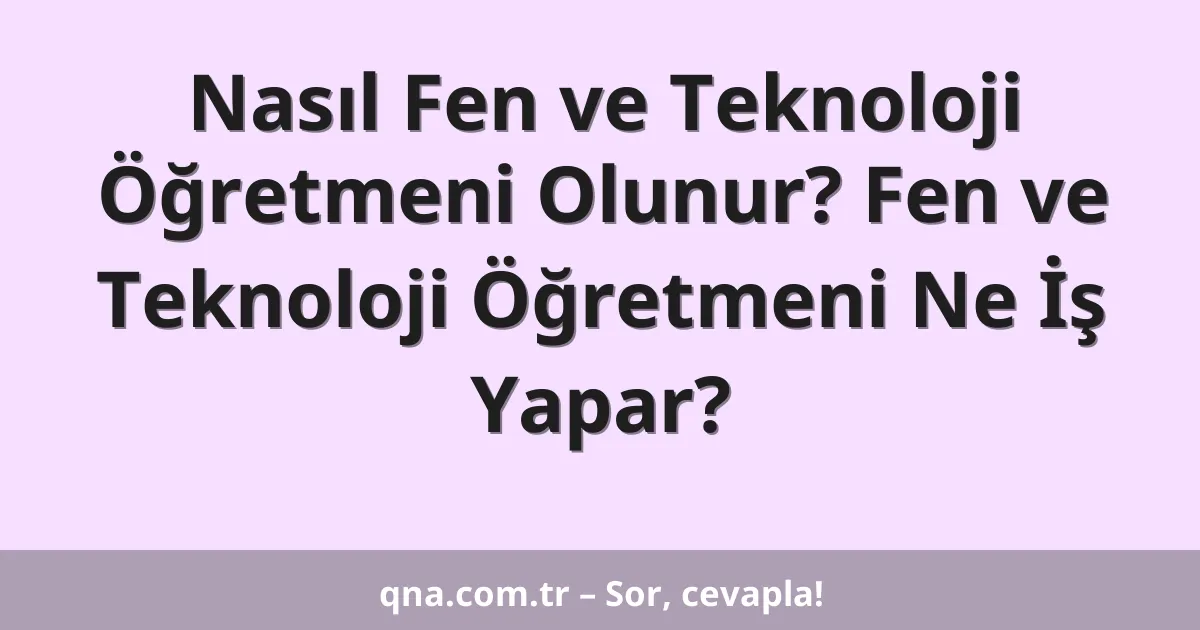 Nasıl Fen ve Teknoloji Öğretmeni Olunur? Fen ve Teknoloji Öğretmeni Ne İş Yapar?