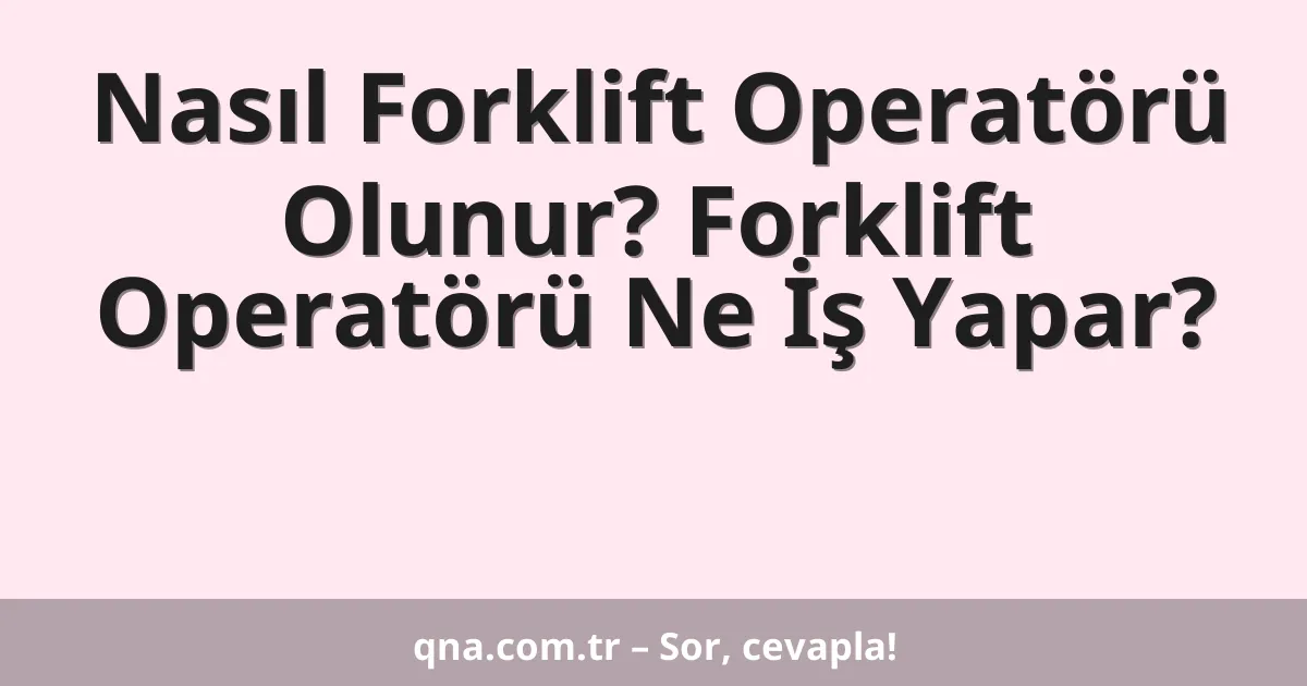 Nasıl Forklift Operatörü Olunur? Forklift Operatörü Ne İş Yapar?