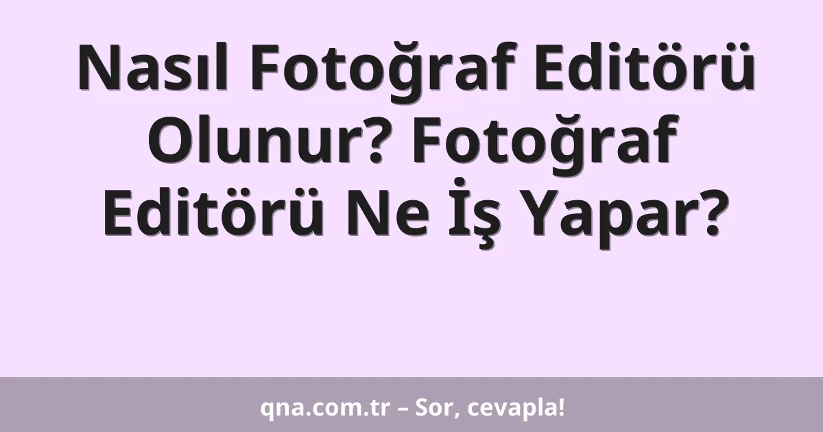 Nasıl Fotoğraf Editörü Olunur? Fotoğraf Editörü Ne İş Yapar?