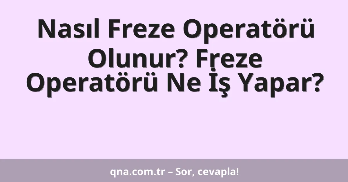 Nasıl Freze Operatörü Olunur? Freze Operatörü Ne İş Yapar?