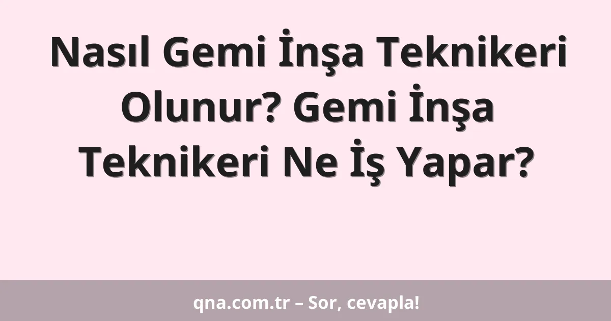 Nasıl Gemi İnşa Teknikeri Olunur? Gemi İnşa Teknikeri Ne İş Yapar?