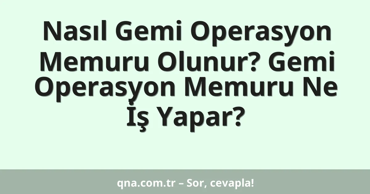 Nasıl Gemi Operasyon Memuru Olunur? Gemi Operasyon Memuru Ne İş Yapar?