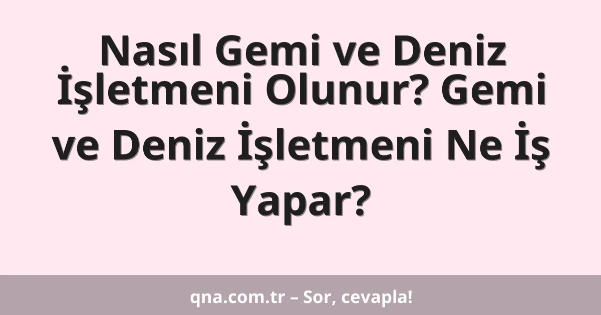 Nasıl Gemi ve Deniz İşletmeni Olunur? Gemi ve Deniz İşletmeni Ne İş Yapar?