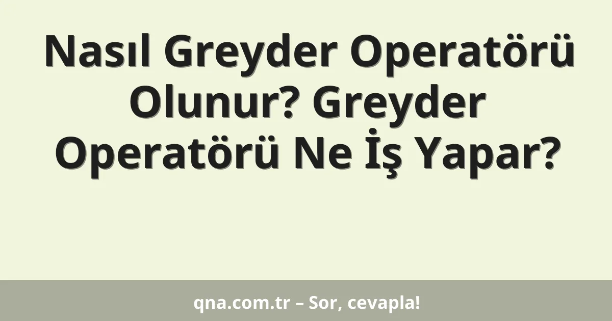 Nasıl Greyder Operatörü Olunur? Greyder Operatörü Ne İş Yapar?