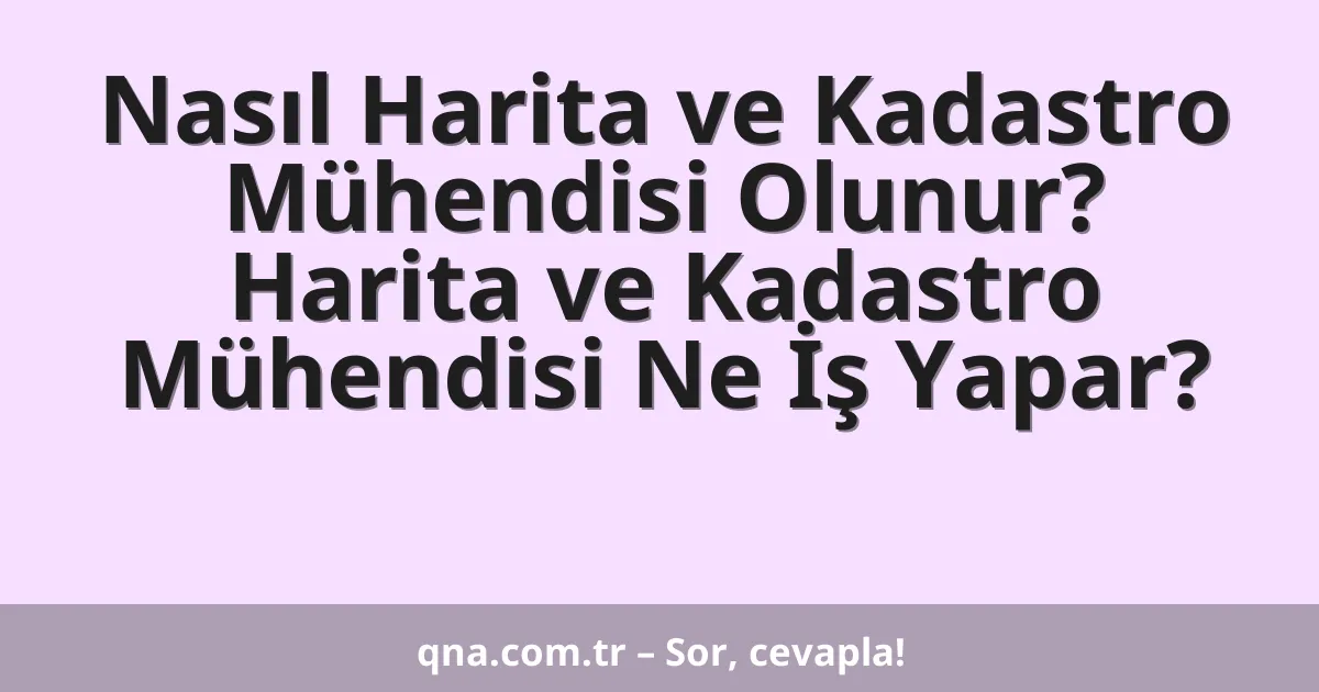 Nasıl Harita ve Kadastro Mühendisi Olunur? Harita ve Kadastro Mühendisi Ne İş Yapar?