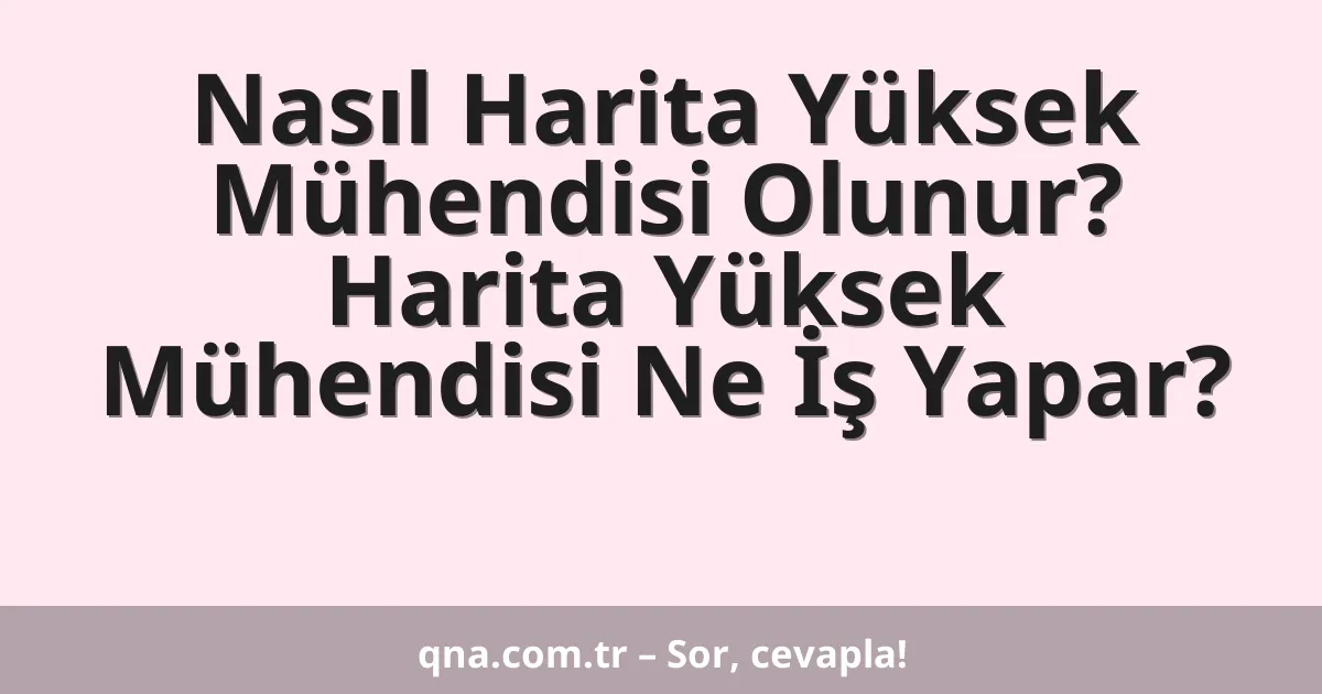 Nasıl Harita Yüksek Mühendisi Olunur? Harita Yüksek Mühendisi Ne İş Yapar?