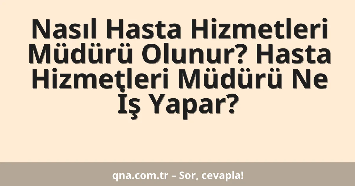 Nasıl Hasta Hizmetleri Müdürü Olunur? Hasta Hizmetleri Müdürü Ne İş Yapar?