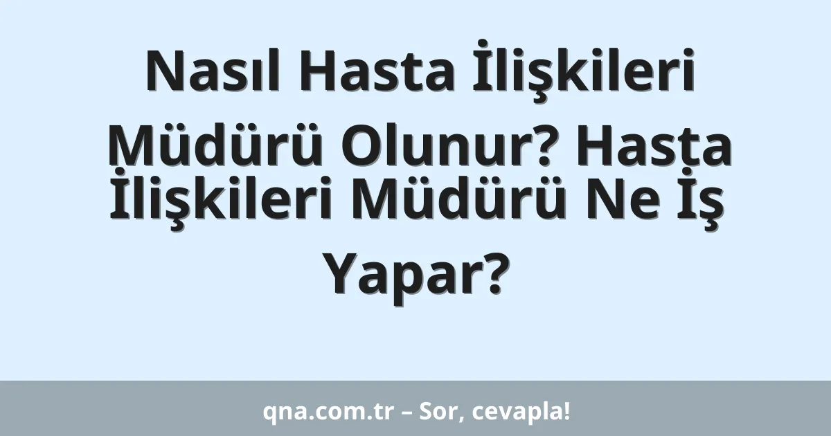 Nasıl Hasta İlişkileri Müdürü Olunur? Hasta İlişkileri Müdürü Ne İş Yapar?