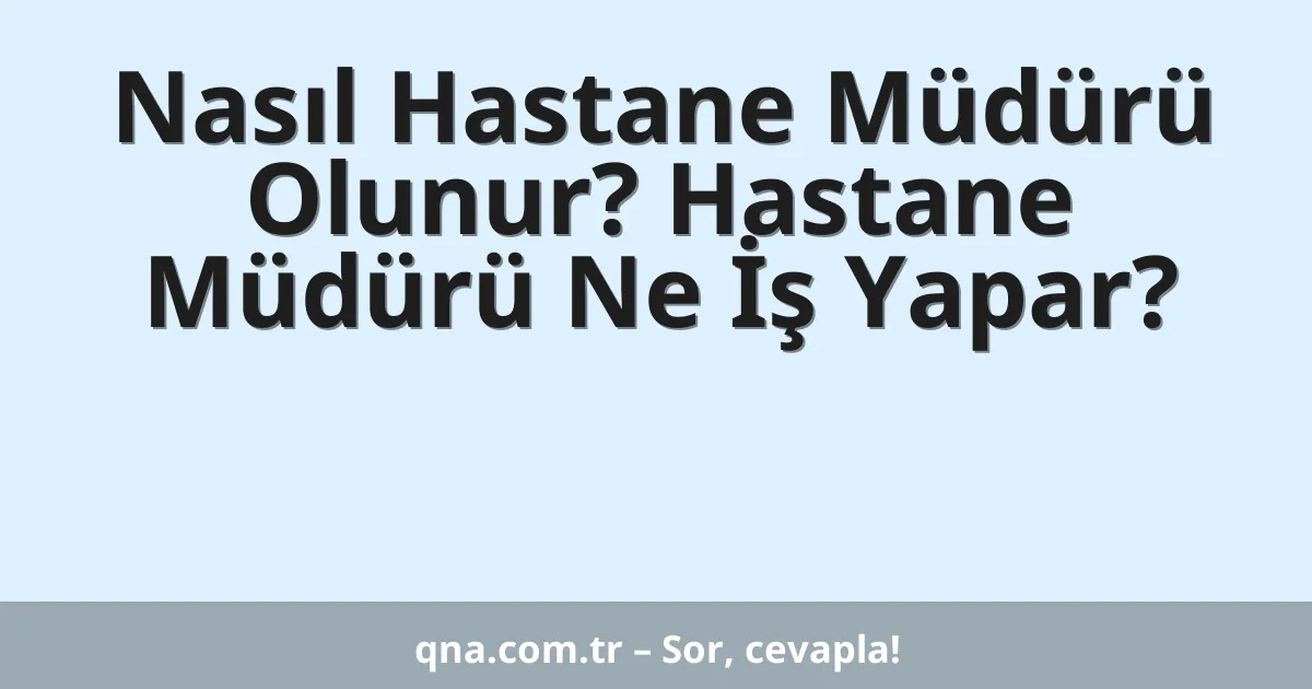 Nasıl Hastane Müdürü Olunur? Hastane Müdürü Ne İş Yapar?