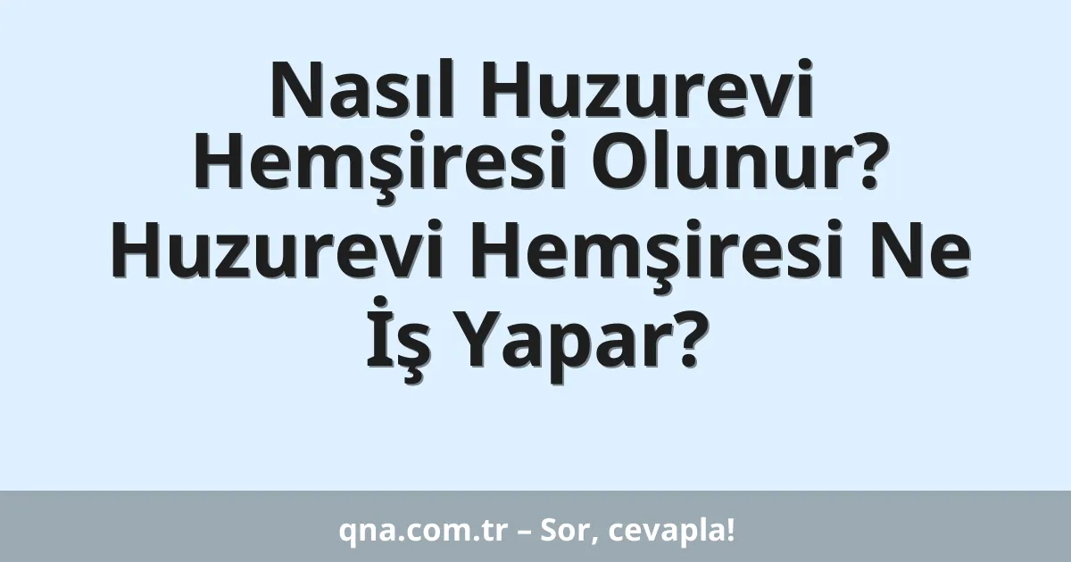 Nasıl Huzurevi Hemşiresi Olunur? Huzurevi Hemşiresi Ne İş Yapar?