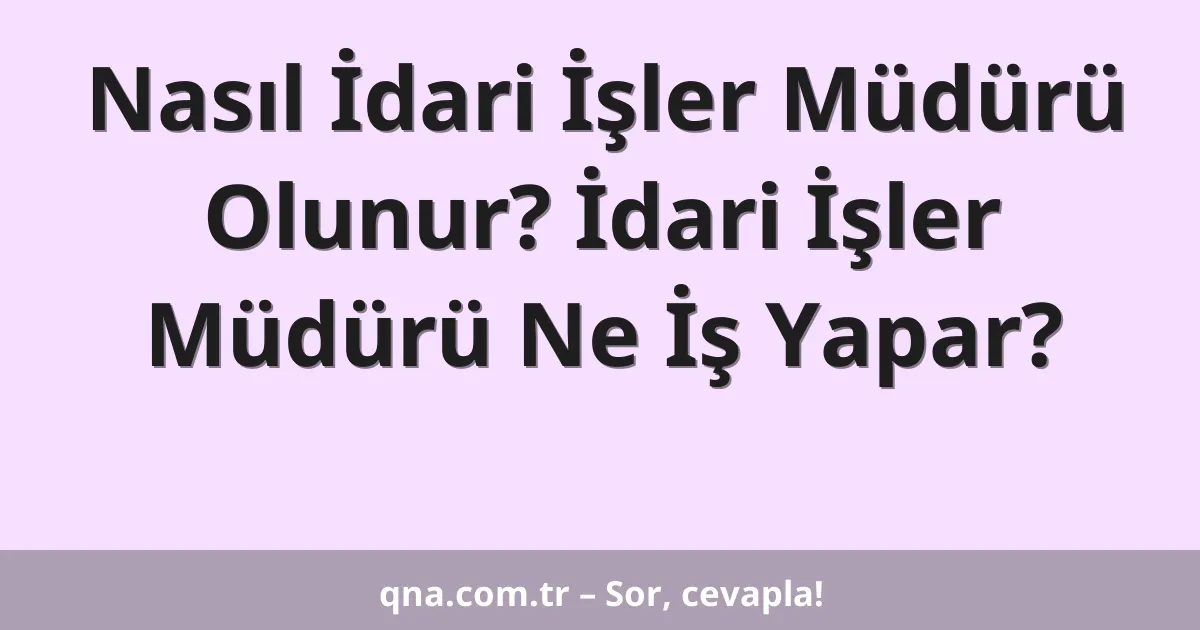 Nasıl İdari İşler Müdürü Olunur? İdari İşler Müdürü Ne İş Yapar?