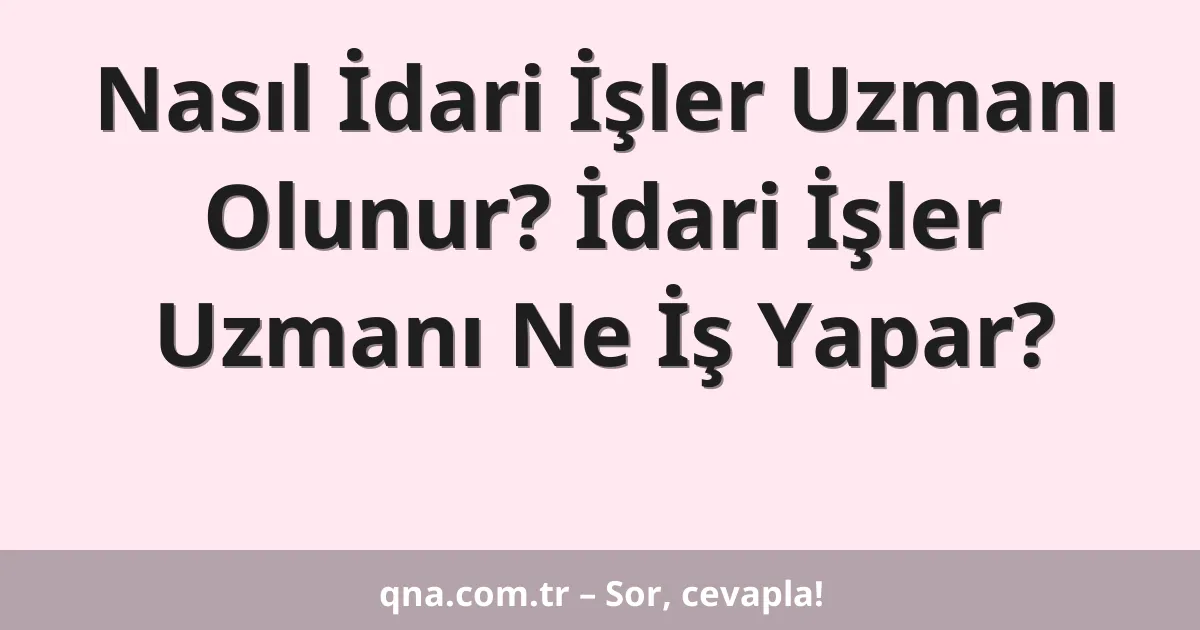 Nasıl İdari İşler Uzmanı Olunur? İdari İşler Uzmanı Ne İş Yapar?