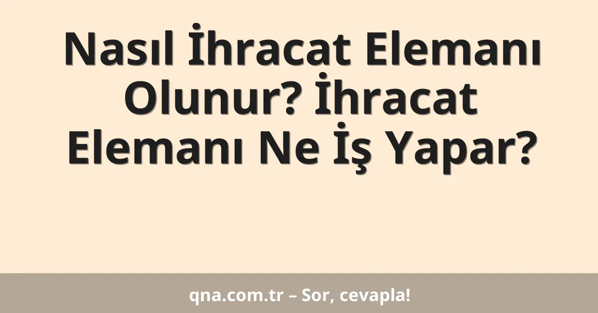 Nasıl İhracat Elemanı Olunur? İhracat Elemanı Ne İş Yapar?