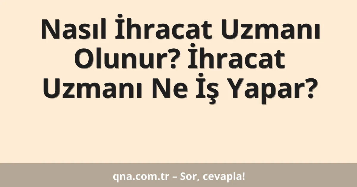 Nasıl İhracat Uzmanı Olunur? İhracat Uzmanı Ne İş Yapar?