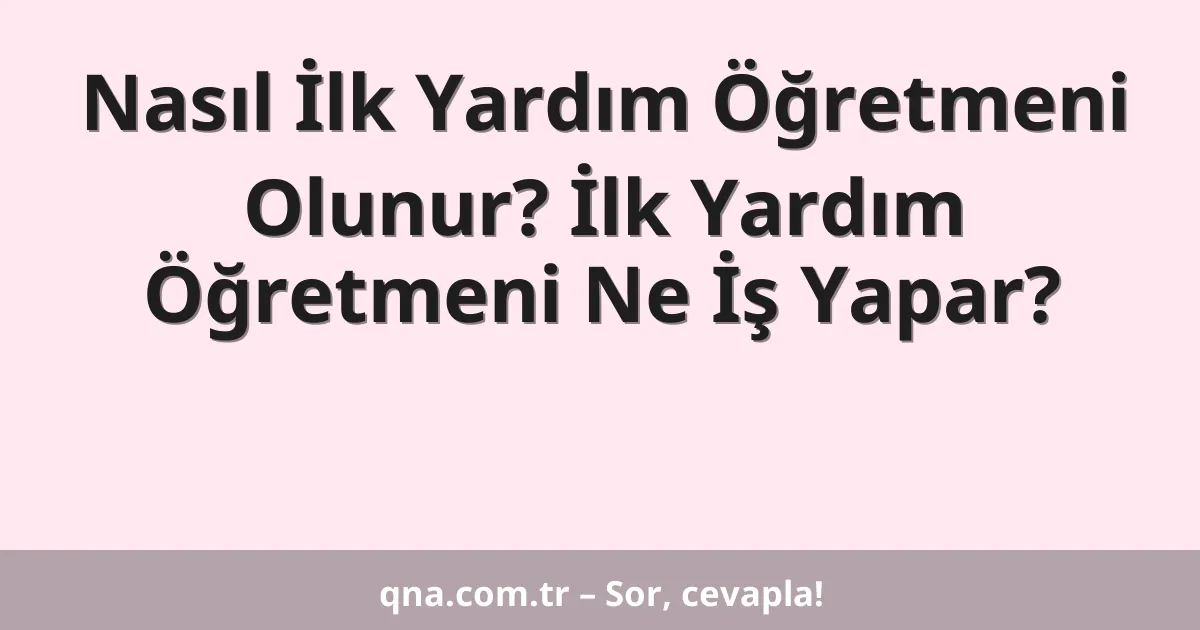Nasıl İlk Yardım Öğretmeni Olunur? İlk Yardım Öğretmeni Ne İş Yapar?