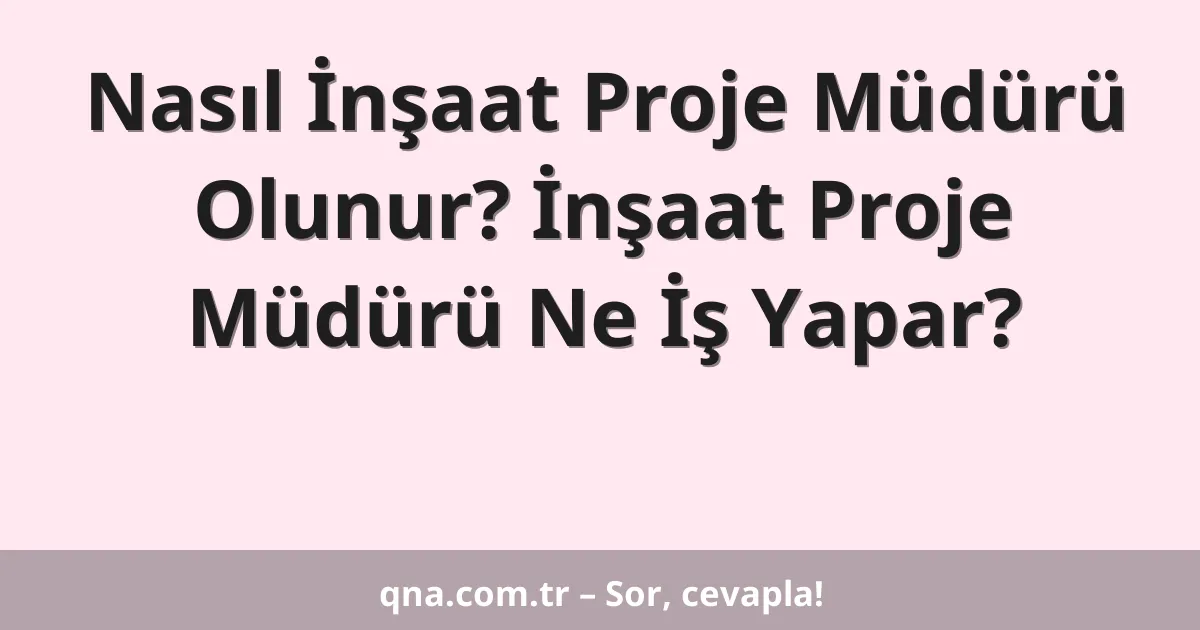 Nasıl İnşaat Proje Müdürü Olunur? İnşaat Proje Müdürü Ne İş Yapar?