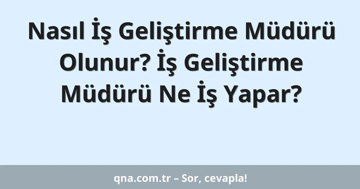 Nasıl İş Geliştirme Müdürü Olunur? İş Geliştirme Müdürü Ne İş Yapar?