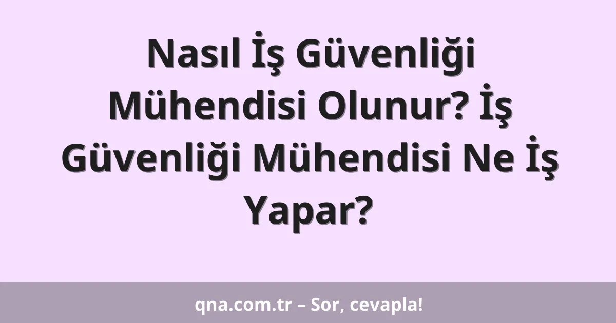 Nasıl İş Güvenliği Mühendisi Olunur? İş Güvenliği Mühendisi Ne İş Yapar?