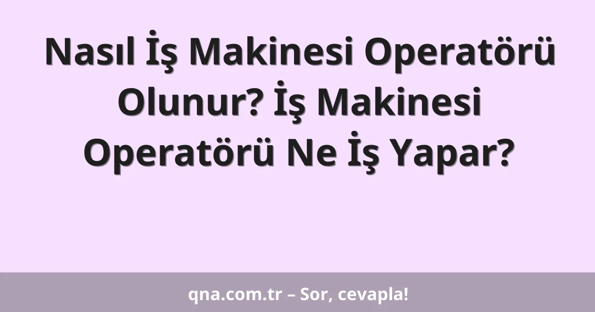 Nasıl İş Makinesi Operatörü Olunur? İş Makinesi Operatörü Ne İş Yapar?