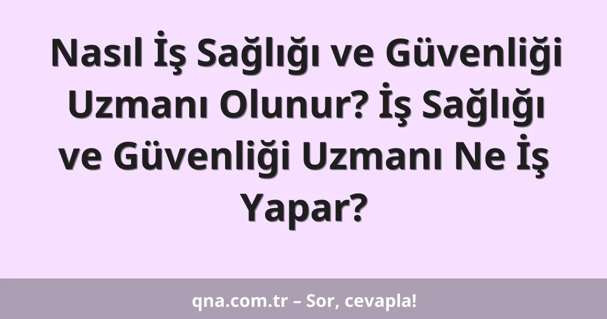 Nasıl İş Sağlığı ve Güvenliği Uzmanı Olunur? İş Sağlığı ve Güvenliği Uzmanı Ne İş Yapar?