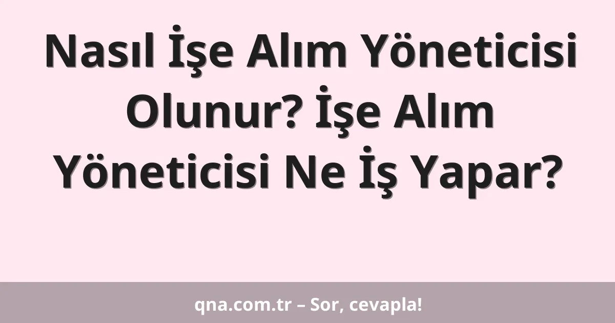 Nasıl İşe Alım Yöneticisi Olunur? İşe Alım Yöneticisi Ne İş Yapar?