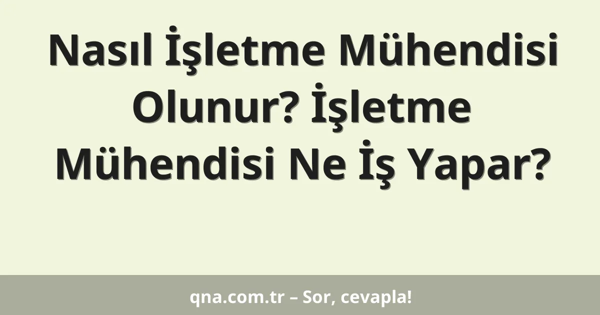 Nasıl İşletme Mühendisi Olunur? İşletme Mühendisi Ne İş Yapar?
