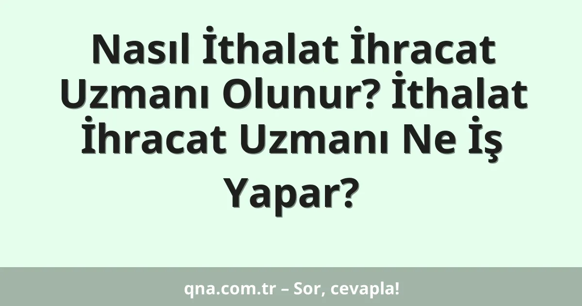 Nasıl İthalat İhracat Uzmanı Olunur? İthalat İhracat Uzmanı Ne İş Yapar?