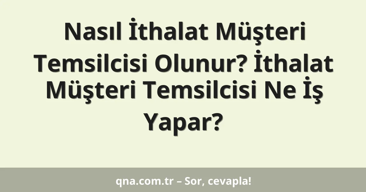 Nasıl İthalat Müşteri Temsilcisi Olunur? İthalat Müşteri Temsilcisi Ne İş Yapar?