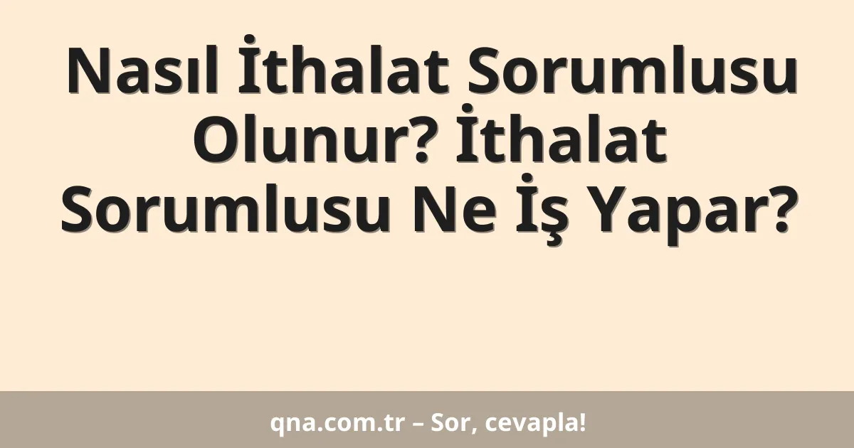 Nasıl İthalat Sorumlusu Olunur? İthalat Sorumlusu Ne İş Yapar?