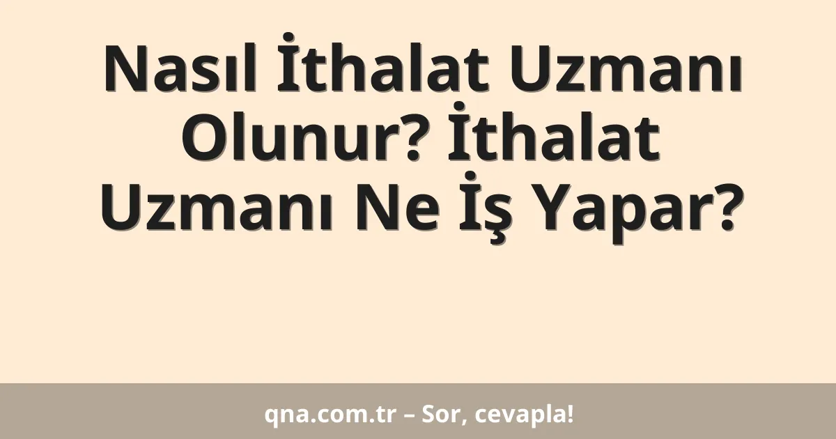 Nasıl İthalat Uzmanı Olunur? İthalat Uzmanı Ne İş Yapar?
