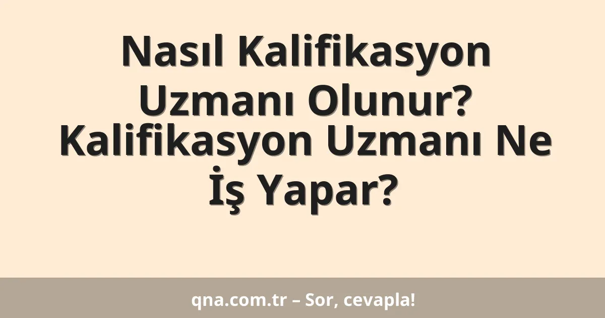 Nasıl Kalifikasyon Uzmanı Olunur? Kalifikasyon Uzmanı Ne İş Yapar?