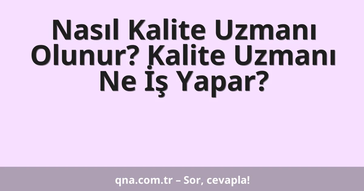 Nasıl Kalite Uzmanı Olunur? Kalite Uzmanı Ne İş Yapar?
