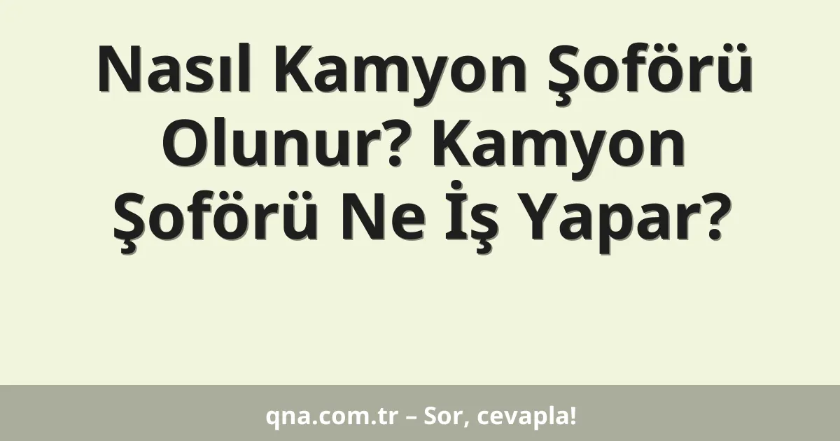 Nasıl Kamyon Şoförü Olunur? Kamyon Şoförü Ne İş Yapar?