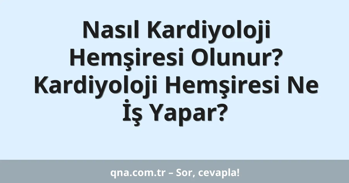 Nasıl Kardiyoloji Hemşiresi Olunur? Kardiyoloji Hemşiresi Ne İş Yapar?