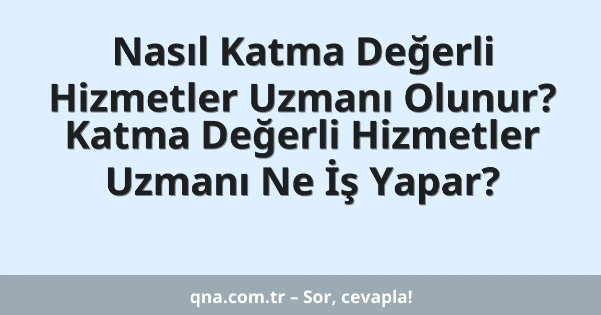 Nasıl Katma Değerli Hizmetler Uzmanı Olunur? Katma Değerli Hizmetler Uzmanı Ne İş Yapar?
